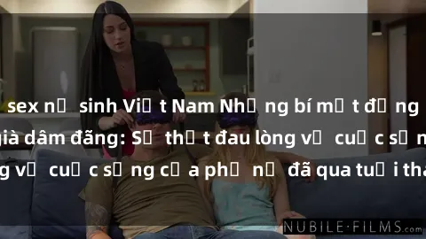 sex nữ sinh Việt Nam Những bí mật đằng sau vẻ ngoài gái già dâm đãng: Sự thật đau lòng về cuộc sống của phụ nữ đã qua tuổi thanh xuân