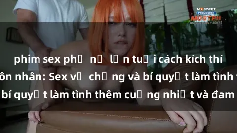 phim sex phụ nữ lớn tuổi cách kích thích đam mê trong hôn nhân: Sex vợ chồng và bí quyết làm tình thêm cuồng nhiệt và đam mê