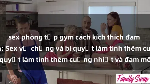 sex phòng tập gym cách kích thích đam mê trong hôn nhân: Sex vợ chồng và bí quyết làm tình thêm cuồng nhiệt và đam mê