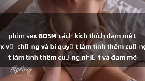 phim sex BDSM cách kích thích đam mê trong hôn nhân: Sex vợ chồng và bí quyết làm tình thêm cuồng nhiệt và đam mê