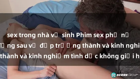 sex trong nhà vệ sinh Phim sex phụ nữ lớn tuổi: Sức hút đằng sau vẻ đẹp trưởng thành và kinh nghiệm tình dục không giới hạn