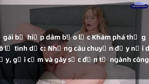 gái bị hiếp dâm bạo lực Khám phá thế giới của phim sex nô lệ tình dục: Những câu chuyện đầy nổi dậy, gợi cảm và gây sốc đến từ ngành công nghiệp giải trí đen tối