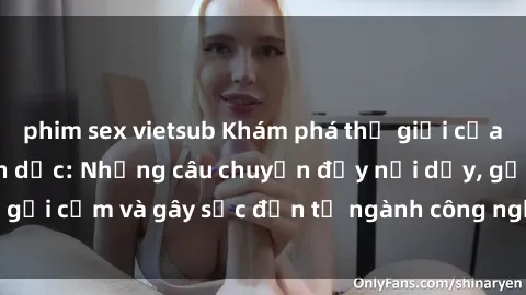 phim sex vietsub Khám phá thế giới của phim sex nô lệ tình dục: Những câu chuyện đầy nổi dậy, gợi cảm và gây sốc đến từ ngành công nghiệp giải trí đen tối