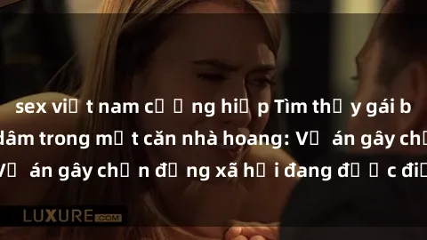 sex việt nam cưỡng hiếp Tìm thấy gái bị trói và bị hiếp dâm trong một căn nhà hoang: Vụ án gây chấn động xã hội đang được điều tra vào.