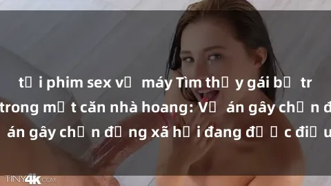 tải phim sex về máy Tìm thấy gái bị trói và bị hiếp dâm trong một căn nhà hoang: Vụ án gây chấn động xã hội đang được điều tra vào.