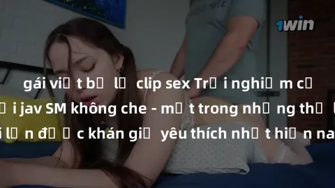 gái việt bị lộ clip sex Trải nghiệm cảm xúc thăng hoa với jav SM không che - một trong những thể loại phim người lớn được khán giả yêu thích nhất hiện nay. Đảm bảo đem lại sự hấp dẫn, kích thích tối đ