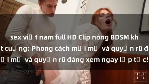 sex việt nam full HD Clip nóng BDSM khiến người xem phát cuồng: Phong cách mới mẻ và quyến rũ đáng xem ngay lập tức!
