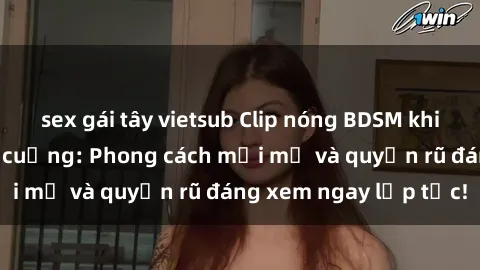 sex gái tây vietsub Clip nóng BDSM khiến người xem phát cuồng: Phong cách mới mẻ và quyến rũ đáng xem ngay lập tức!