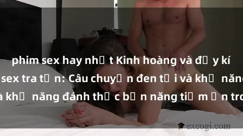 phim sex hay nhất Kinh hoàng và đầy kích thích với phim sex tra tấn: Câu chuyện đen tối và khả năng đánh thức bản năng tiềm ẩn trong con người