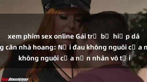 xem phim sex online Gái trẻ bị hiếp dâm bạo lực trong căn nhà hoang: Nỗi đau không nguôi của nạn nhân vô tội