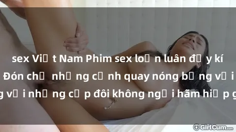 sex Việt Nam Phim sex loạn luân đầy kích thích không che - Đón chờ những cảnh quay nóng bỏng với những cặp đôi không ngại hãm hiếp gia đình trong lòng