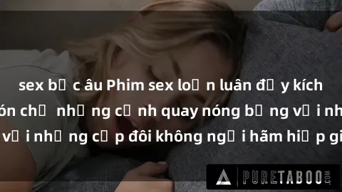 sex bắc âu Phim sex loạn luân đầy kích thích không che - Đón chờ những cảnh quay nóng bỏng với những cặp đôi không ngại hãm hiếp gia đình trong lòng