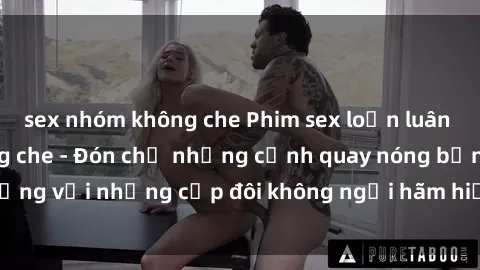 sex nhóm không che Phim sex loạn luân đầy kích thích không che - Đón chờ những cảnh quay nóng bỏng với những cặp đôi không ngại hãm hiếp gia đình trong lòng