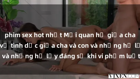 phim sex hot nhất Mối quan hệ giữa cha và con: Sự thật về tình dục giữa cha và con và những hệ lụy đáng sợ khi vi phạm luật pháp.