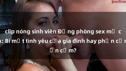 clip nóng sinh viên Động phòng sex mẹ con: Bí mật tình yêu của gia đình hay phản cảm?