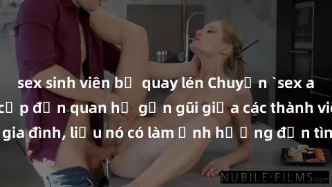 sex sinh viên bị quay lén Chuyện `sex anh em ruột` - Đề cập đến quan hệ gần gũi giữa các thành viên trong gia đình, liệu nó có làm ảnh hưởng đến tình cảm gia đình hay không?