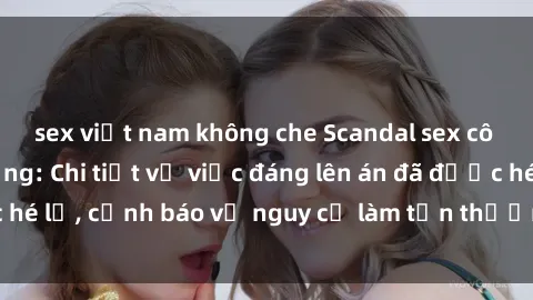 sex việt nam không che Scandal sex cô cháu gây chấn động: Chi tiết vụ việc đáng lên án đã được hé lộ, cảnh báo về nguy cơ làm tổn thương tâm hồn trẻ em.