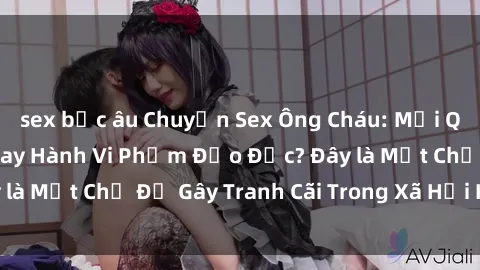 sex bắc âu Chuyện Sex Ông Cháu: Mối Quan Hệ Gia Đình Hay Hành Vi Phạm Đạo Đức? Đây là Một Chủ Đề Gây Tranh Cãi Trong Xã Hội Hiện Nay.