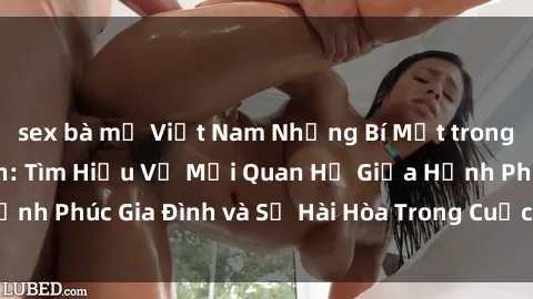 sex bà mẹ Việt Nam Những Bí Mật trong Tình Dục Gia Đình: Tìm Hiểu Về Mối Quan Hệ Giữa Hạnh Phúc Gia Đình và Sự Hài Hòa Trong Cuộc Sống Tình Dục