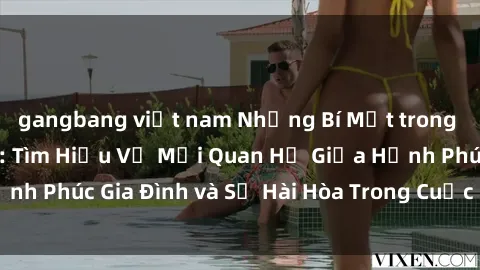 gangbang việt nam Những Bí Mật trong Tình Dục Gia Đình: Tìm Hiểu Về Mối Quan Hệ Giữa Hạnh Phúc Gia Đình và Sự Hài Hòa Trong Cuộc Sống Tình Dục