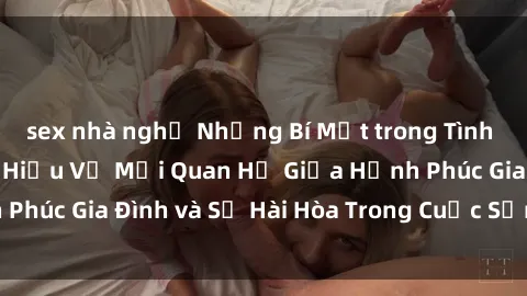 sex nhà nghỉ Những Bí Mật trong Tình Dục Gia Đình: Tìm Hiểu Về Mối Quan Hệ Giữa Hạnh Phúc Gia Đình và Sự Hài Hòa Trong Cuộc Sống Tình Dục