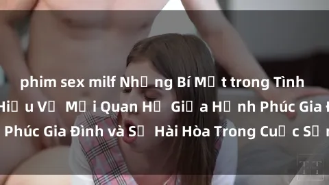 phim sex milf Những Bí Mật trong Tình Dục Gia Đình: Tìm Hiểu Về Mối Quan Hệ Giữa Hạnh Phúc Gia Đình và Sự Hài Hòa Trong Cuộc Sống Tình Dục