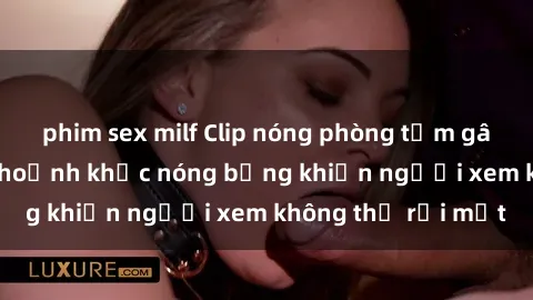 phim sex milf Clip nóng phòng tắm gây sốt: Cận cảnh khoảnh khắc nóng bỏng khiến người xem không thể rời mắt
