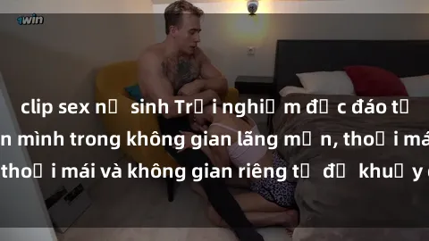 clip sex nữ sinh Trải nghiệm độc đáo tại sex nhà nghỉ: ẩn mình trong không gian lãng mạn, thoải mái và không gian riêng tư để khuấy động tình ái.