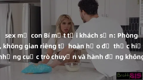 sex mẹ con Bí mật tại khách sạn: Phòng quay lén khép kín, không gian riêng tư hoàn hảo để thực hiện những cuộc trò chuyện và hành động không bị người khác phát hiện.