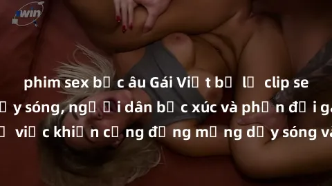 phim sex bắc âu Gái Việt bị lộ clip sex khiến dư luận dậy sóng, người dân bức xúc và phản đối gay gắt. Sự việc khiến cộng đồng mạng dậy sóng và yêu cầu xử lý nghiêm ngặt.