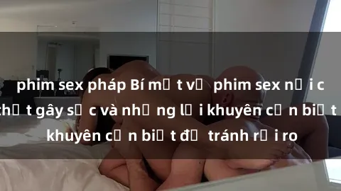 phim sex pháp Bí mật về phim sex nơi công cộng: Sự thật gây sốc và những lời khuyên cần biết để tránh rủi ro