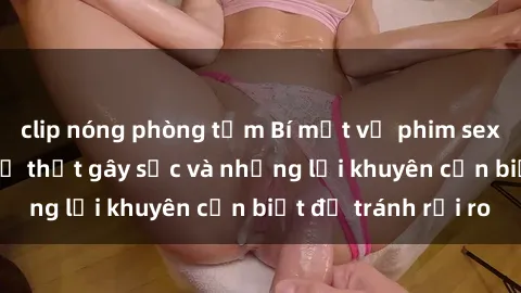 clip nóng phòng tắm Bí mật về phim sex nơi công cộng: Sự thật gây sốc và những lời khuyên cần biết để tránh rủi ro