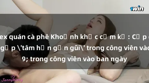 sex quán cà phê Khoảnh khắc cấm kỵ: Cặp đôi bị bắt gặp 'tâm hồn gần gũi' trong công viên vào ban ngày