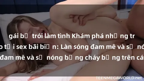 gái bị trói làm tình Khám phá những trải nghiệm độc đáo tại sex bãi biển: Làn sóng đam mê và sự nóng bỏng cháy bỏng trên cát trắng