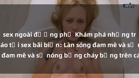 sex ngoài đường phố Khám phá những trải nghiệm độc đáo tại sex bãi biển: Làn sóng đam mê và sự nóng bỏng cháy bỏng trên cát trắng