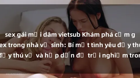 sex gái mại dâm vietsub Khám phá cảm giác mới mẻ với sex trong nhà vệ sinh: Bí mật tình yêu đầy thú vị và hấp dẫn để trải nghiệm trong đêm hôm nay!