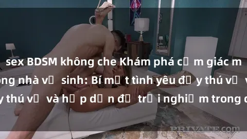 sex BDSM không che Khám phá cảm giác mới mẻ với sex trong nhà vệ sinh: Bí mật tình yêu đầy thú vị và hấp dẫn để trải nghiệm trong đêm hôm nay!