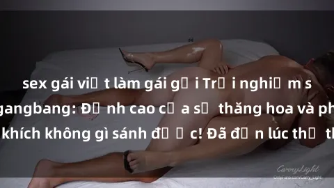 sex gái việt làm gái gọi Trải nghiệm sự mới lạ với sex gangbang: Đỉnh cao của sự thăng hoa và phấn khích không gì sánh được! Đã đến lúc thử thách giới hạn của bạn!