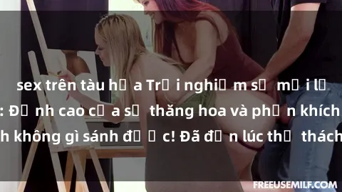 sex trên tàu hỏa Trải nghiệm sự mới lạ với sex gangbang: Đỉnh cao của sự thăng hoa và phấn khích không gì sánh được! Đã đến lúc thử thách giới hạn của bạn!