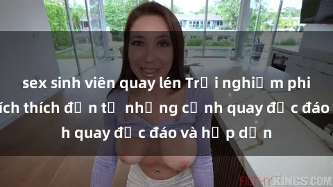 sex sinh viên quay lén Trải nghiệm phim sex : Sự kích thích đến từ những cảnh quay độc đáo và hấp dẫn