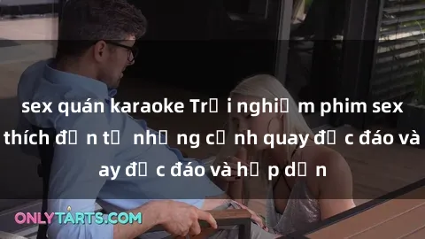 sex quán karaoke Trải nghiệm phim sex : Sự kích thích đến từ những cảnh quay độc đáo và hấp dẫn