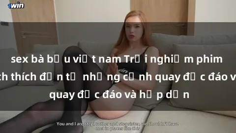 sex bà bầu việt nam Trải nghiệm phim sex : Sự kích thích đến từ những cảnh quay độc đáo và hấp dẫn