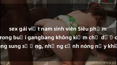 sex gái việt nam sinh viên Siêu phẩm gái Việt tham gia trong buổi gangbang không kiềm chế được lòng sung sướng, những cảnh nóng nảy khiến ai cũng phải mãn nhãn