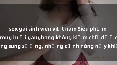 sex gái sinh viên việt nam Siêu phẩm gái Việt tham gia trong buổi gangbang không kiềm chế được lòng sung sướng, những cảnh nóng nảy khiến ai cũng phải mãn nhãn