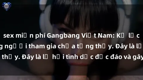 sex miễn phí Gangbang Việt Nam: Kỷ lục mới với số lượng người tham gia chưa từng thấy. Đây là lễ hội tình dục độc đáo và gây sốc.