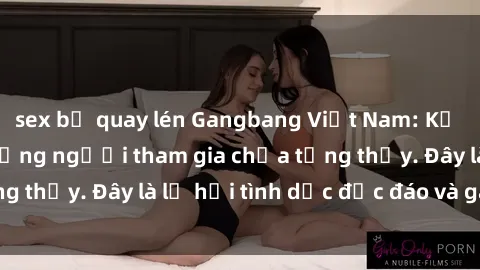 sex bị quay lén Gangbang Việt Nam: Kỷ lục mới với số lượng người tham gia chưa từng thấy. Đây là lễ hội tình dục độc đáo và gây sốc.