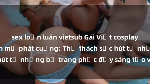 sex loạn luân vietsub Gái Việt cosplay sexy khiến fan hâm mộ phát cuồng: Thử thách sức hút từ những bộ trang phục đầy sáng tạo và quyến rũ!