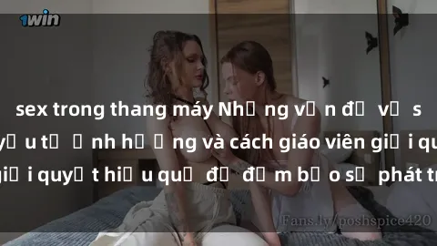 sex trong thang máy Những vấn đề về sex học sinh: Các yếu tố ảnh hưởng và cách giáo viên giải quyết hiệu quả để đảm bảo sự phát triển toàn diện.