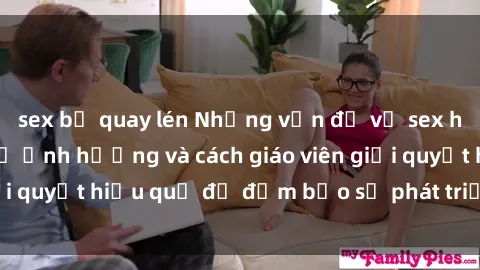 sex bị quay lén Những vấn đề về sex học sinh: Các yếu tố ảnh hưởng và cách giáo viên giải quyết hiệu quả để đảm bảo sự phát triển toàn diện.