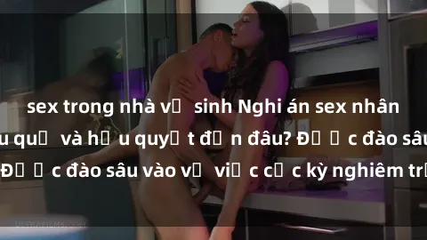 sex trong nhà vệ sinh Nghi án sex nhân viên nhà hàng: Hậu quả và hậu quyết đến đâu? Được đào sâu vào vụ việc cực kỳ nghiêm trọng này.